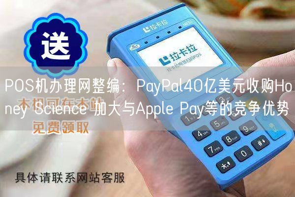 POS机办理网整编：PayPal40亿美元收购Honey Science 加大与Apple Pay等的竞争优势