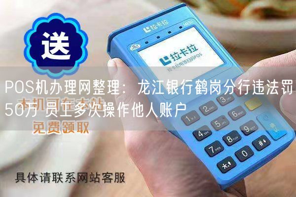 POS机办理网整理：龙江银行鹤岗分行违法罚50万 员工多次操作他人账户