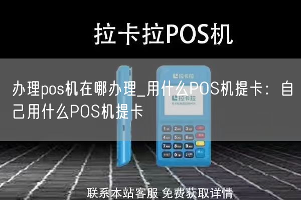 办理pos机在哪办理_用什么POS机提卡：自己用什么POS机提卡(图1)