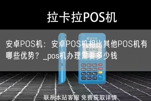 安卓POS机：安卓POS机相比其他POS机有哪些优势？_pos机办理需要多少钱