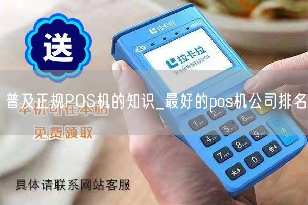 普及正规POS机的知识_最好的pos机公司排名