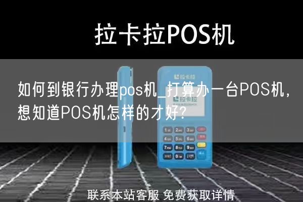 如何到银行办理pos机_打算办一台POS机，想知道POS机怎样的才好?(图1)