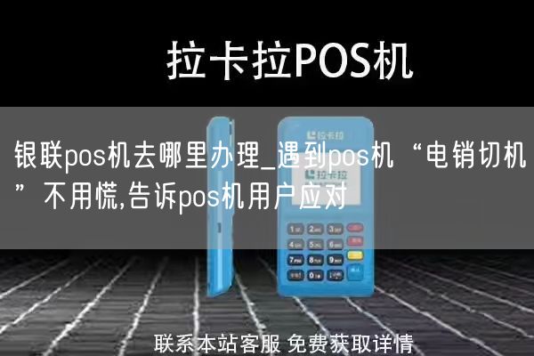 银联pos机去哪里办理_遇到pos机“电销切机”不用慌,告诉pos机用户应对(图1)