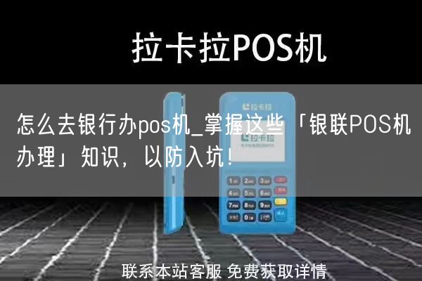 怎么去银行办pos机_掌握这些「银联POS机办理」知识，以防入坑！(图1)