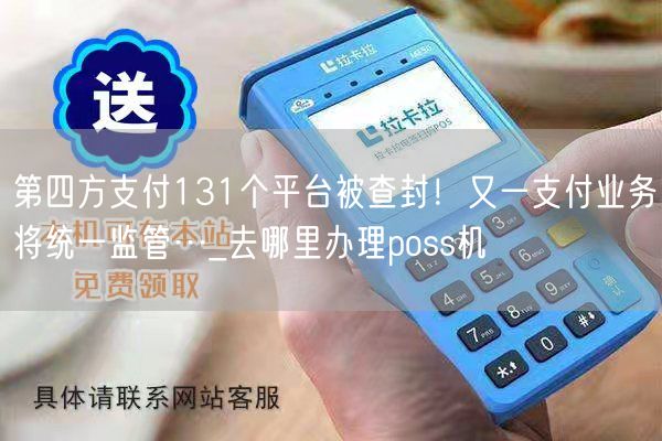 第四方支付131个平台被查封！又一支付业务将统一监管…_去哪里办理poss机