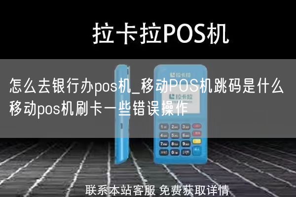 怎么去银行办pos机_移动POS机跳码是什么 移动pos机刷卡一些错误操作