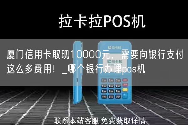 厦门信用卡取现10000元，需要向银行支付这么多费用！_哪个银行办理pos机(图1)