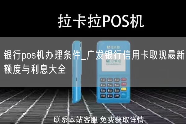 银行pos机办理条件_广发银行信用卡取现最新额度与利息大全(图1)