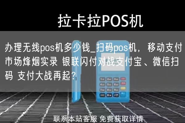 办理无线pos机多少钱_扫码pos机，移动支付市场烽烟实录 银联闪付对战支付宝、微信扫码 支付大战再起？(图1)