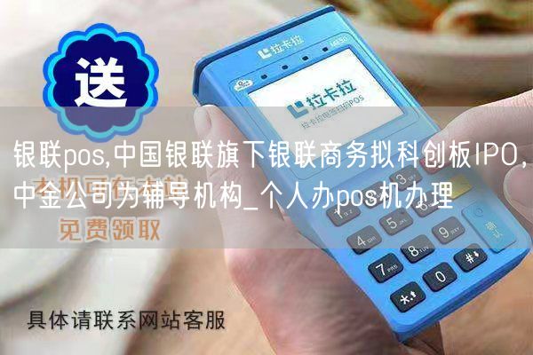 银联pos,中国银联旗下银联商务拟科创板IPO，中金公司为辅导机构_个人办pos机办理(图1)