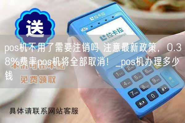 pos机不用了需要注销吗 注意最新政策，0.38%费率pos机将全部取消！_pos机办理多少钱(图1)