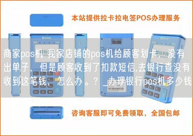 商家pos机 我家店铺的pos机给顾客划卡，没有出单子，但是顾客收到了扣款短信,去银行查没有收到这笔钱，怎么办。？_办理银行pos机多少钱(图1)