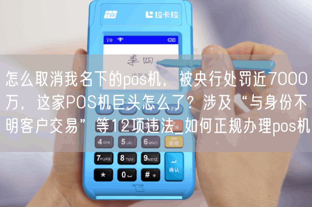 怎么取消我名下的pos机，被央行处罚近7000万，这家POS机巨头怎么了？涉及“与身份不明客户交易”等12项违法_如何正规办理pos机(图1)