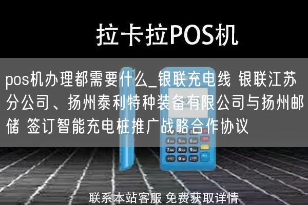 pos机办理都需要什么_银联充电线 银联江苏分公司、扬州泰利特种装备有限公司与扬州邮储 签订智能充电桩推广战略合作协议(图1)