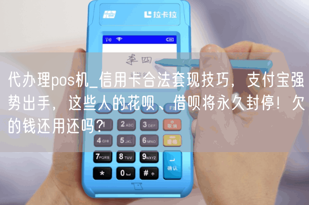 代办理pos机_信用卡合法套现技巧，支付宝强势出手，这些人的花呗、借呗将永久封停！欠的钱还用还吗？(图1)