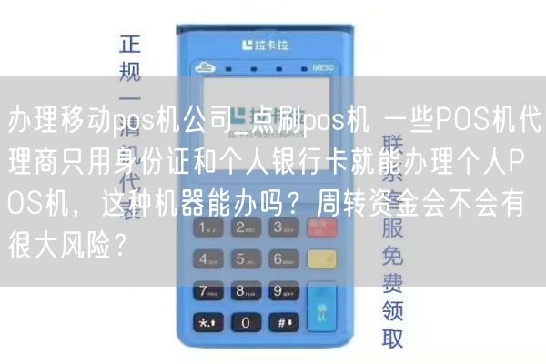 办理移动pos机公司_点刷pos机 一些POS机代理商只用身份证和个人银行卡就能办理个人POS机，这种机器能办吗？周转资金会不会有很大风险？(图1)