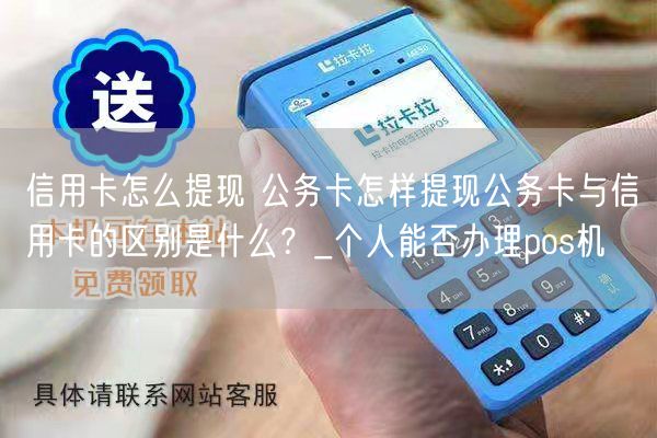 信用卡怎么提现 公务卡怎样提现公务卡与信用卡的区别是什么？_个人能否办理pos机(图1)