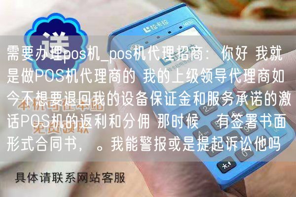 需要办理pos机_pos机代理招商：你好 我就是做POS机代理商的 我的上级领导代理商如今不想要退回我的设备保证金和服务承诺的激话POS机的返利和分佣 那时候沒有签署书面形式合同书，。我能警报或是提起诉讼他吗(图1)