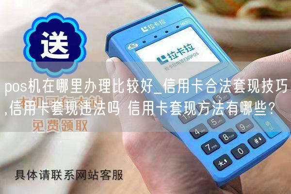 pos机在哪里办理比较好_信用卡合法套现技巧,信用卡套现违法吗 信用卡套现方法有哪些？(图1)