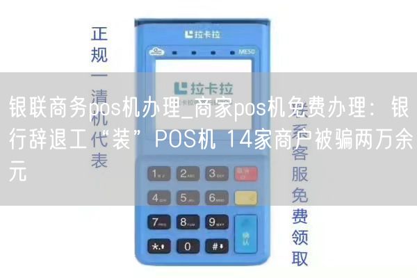 银联商务pos机办理_商家pos机免费办理：银行辞退工“装”POS机 14家商户被骗两万余元(图1)