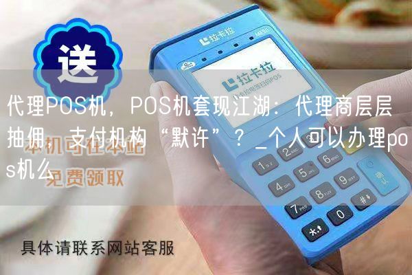 代理POS机，POS机套现江湖：代理商层层抽佣，支付机构“默许”？_个人可以办理pos机么(图1)