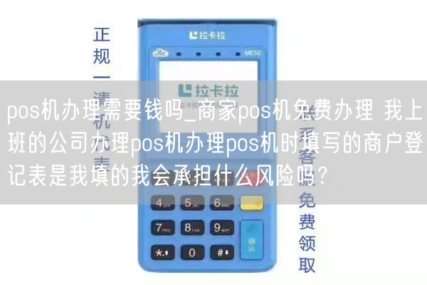 pos机办理需要钱吗_商家pos机免费办理 我上班的公司办理pos机办理pos机时填写的商户登记表是我填的我会承担什么风险吗？(图1)