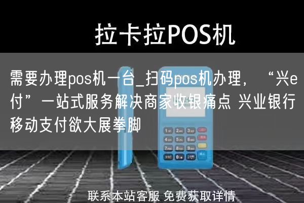 需要办理pos机一台_扫码pos机办理，“兴e付”一站式服务解决商家收银痛点 兴业银行移动支付欲大展拳脚(图1)