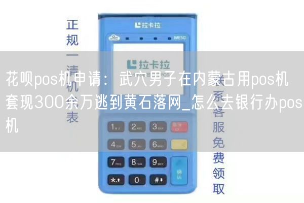 花呗pos机申请：武穴男子在内蒙古用pos机套现300余万逃到黄石落网_怎么去银行办pos机(图1)