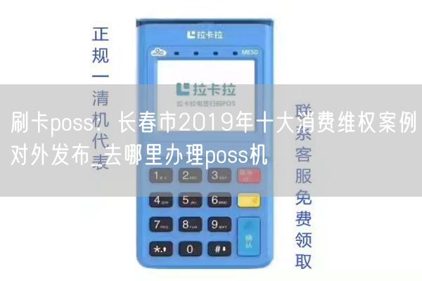 刷卡poss：长春市2019年十大消费维权案例对外发布_去哪里办理poss机