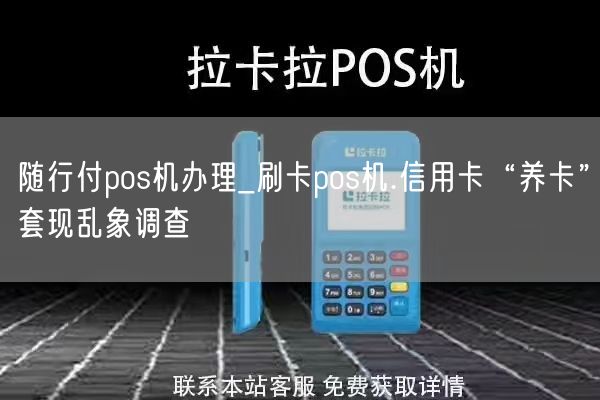 随行付pos机办理_刷卡pos机.信用卡“养卡”套现乱象调查(图1)