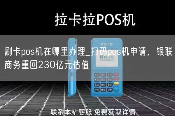 刷卡pos机在哪里办理_扫码pos机申请，银联商务重回230亿元估值(图1)