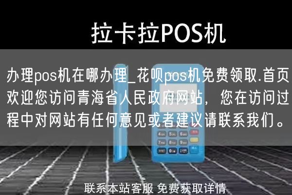 办理pos机在哪办理_花呗pos机免费领取.首页欢迎您访问青海省人民政府网站，您在访问过程中对网站有任何意见或者建议请联系我们。(图1)