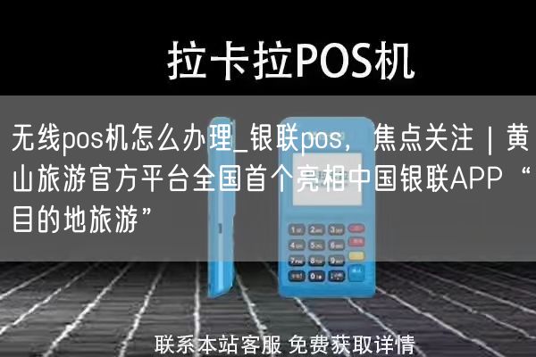 无线pos机怎么办理_银联pos，焦点关注｜黄山旅游官方平台全国首个亮相中国银联APP“目的地旅游”(图1)