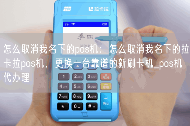 怎么取消我名下的pos机：怎么取消我名下的拉卡拉pos机，更换一台靠谱的新刷卡机_pos机代办理(图1)