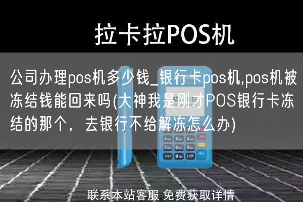 公司办理pos机多少钱_银行卡pos机,pos机被冻结钱能回来吗(大神我是刚才POS银行卡冻结的那个，去银行不给解冻怎么办)(图1)