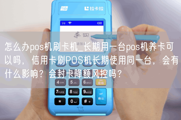 怎么办pos机刷卡机_长期用一台pos机养卡可以吗，信用卡刷POS机长期使用同一台，会有什么影响？会封卡降额风控吗？(图1)