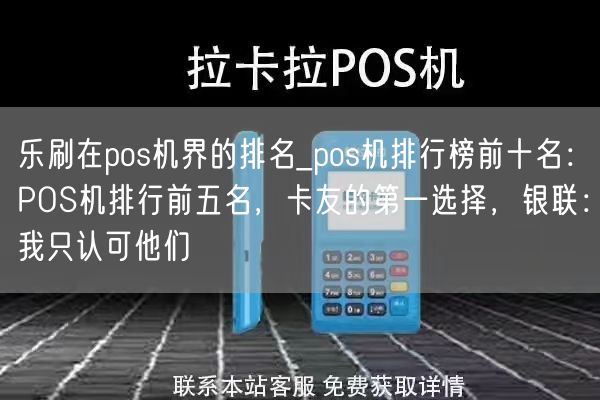 乐刷在pos机界的排名_pos机排行榜前十名：POS机排行前五名，卡友的第一选择，银联：我只认可他们