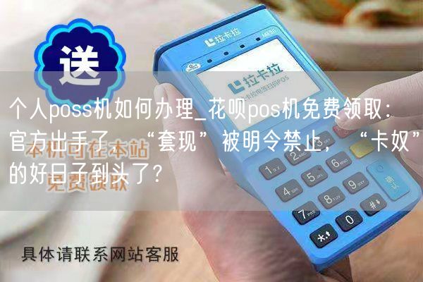 个人poss机如何办理_花呗pos机免费领取：官方出手了，“套现”被明令禁止，“卡奴”的好日子到头了？(图1)