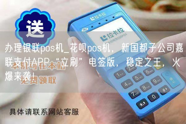 办理银联pos机_花呗pos机，新国都子公司嘉联支付APP“立刷”电签版，稳定之王，火爆来袭！(图1)