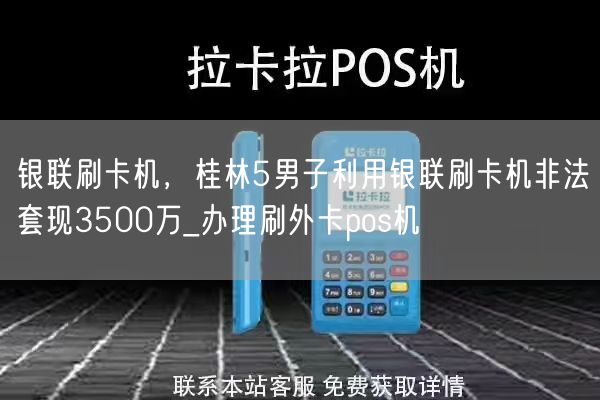 银联刷卡机，桂林5男子利用银联刷卡机非法套现3500万_办理刷外卡pos机(图1)