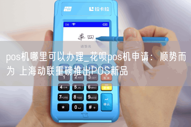 pos机哪里可以办理_花呗pos机申请：顺势而为 上海动联重磅推出POS新品(图1)