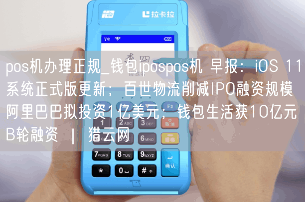 pos机办理正规_钱包ipospos机 早报：iOS 11系统正式版更新；百世物流削减IPO融资规模 阿里巴巴拟投资1亿美元；钱包生活获10亿元B轮融资 ｜ 猎云网(图1)