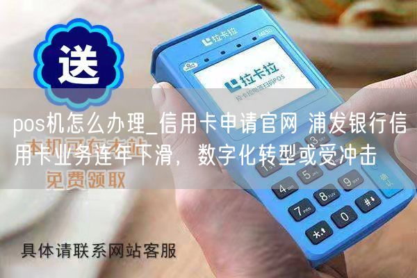 pos机怎么办理_信用卡申请官网 浦发银行信用卡业务连年下滑，数字化转型或受冲击(图1)