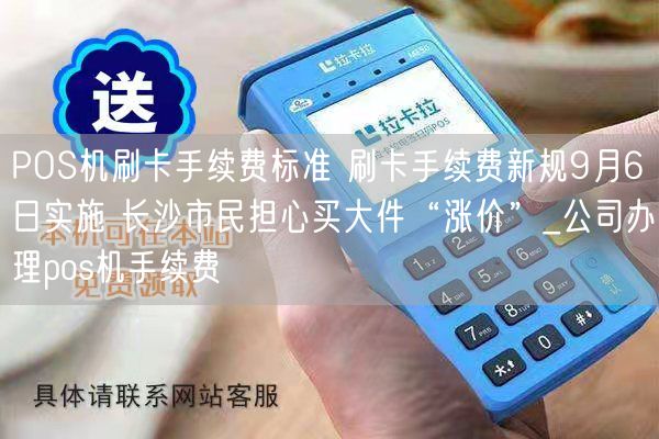 POS机刷卡手续费标准 刷卡手续费新规9月6日实施 长沙市民担心买大件“涨价”_公司办理pos机手续费(图1)