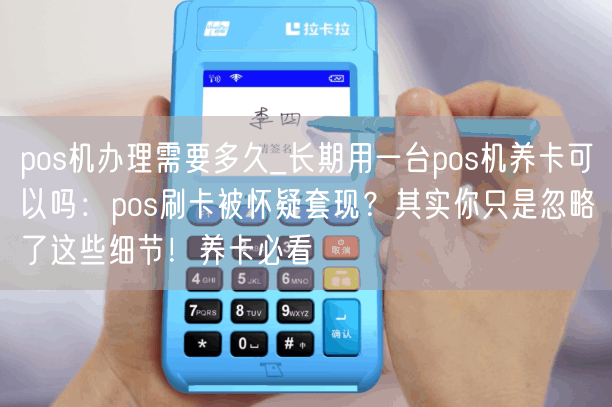 pos机办理需要多久_长期用一台pos机养卡可以吗：pos刷卡被怀疑套现？其实你只是忽略了这些细节！养卡必看(图1)